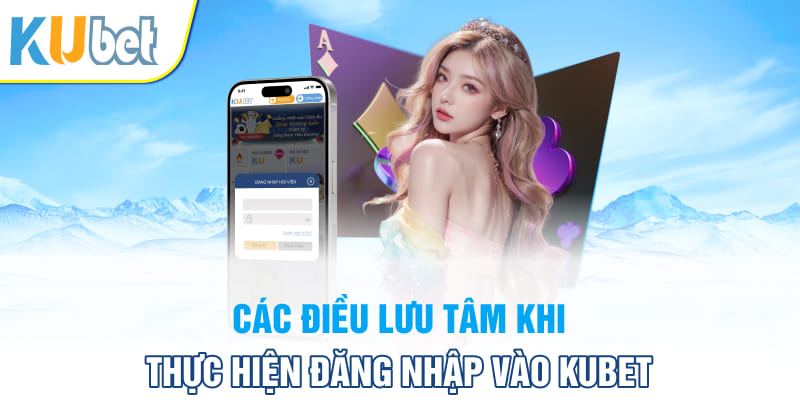 Các điều lưu tâm khi thực hiện đăng nhập vào Kubet