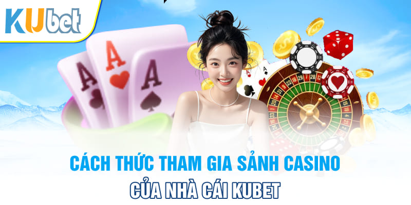 Cách thức tham gia sảnh Casino của nhà cái Kubet