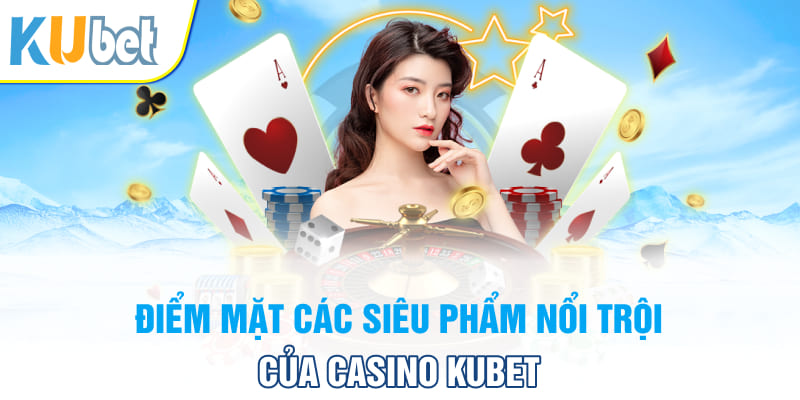 Điểm mật các siêu phẩm nổi trội của casino Kubet